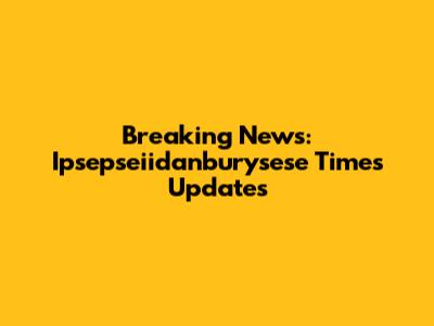 Breaking News: Ipsepseiidanburysese Times Updates