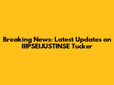 Breaking News: Latest Updates on IIIPSEIJUSTINSE Tucker