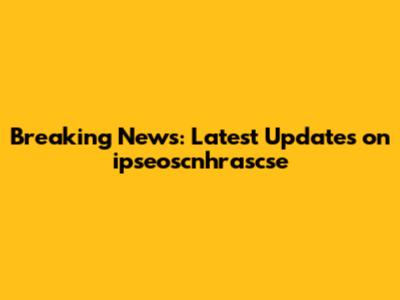 Breaking News: Latest Updates on ipseoscnhrascse