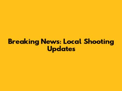 Breaking News: Local Shooting Updates