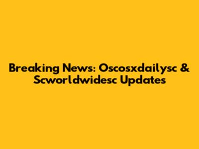 Breaking News: Oscosxdailysc & Scworldwidesc Updates