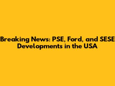 Breaking News: PSE, Ford, and SESE Developments in the USA