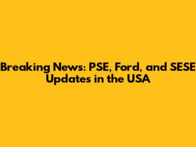 Breaking News: PSE, Ford, and SESE Updates in the USA