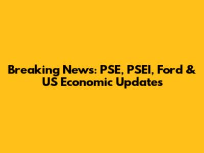 Breaking News: PSE, PSEI, Ford & US Economic Updates