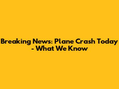 Breaking News: Plane Crash Today - What We Know
