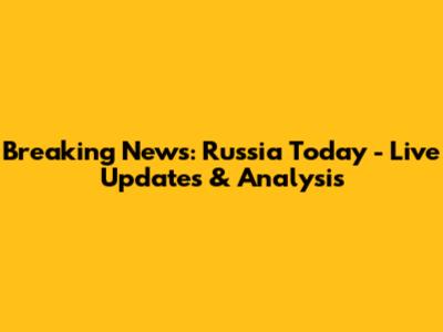 Breaking News: Russia Today - Live Updates & Analysis