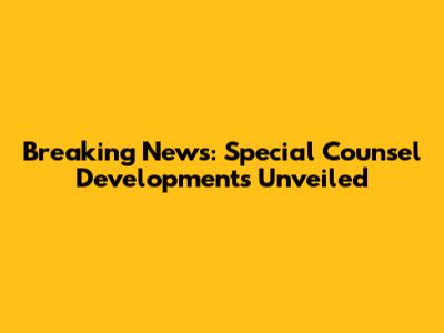 Breaking News: Special Counsel Developments Unveiled