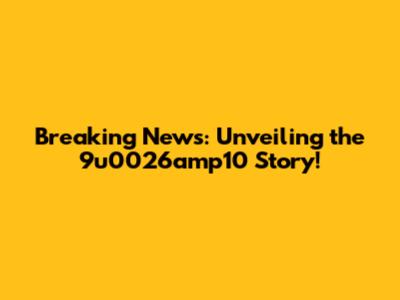 Breaking News: Unveiling the 9u0026amp10 Story!