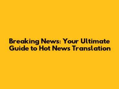 Breaking News: Your Ultimate Guide to Hot News Translation