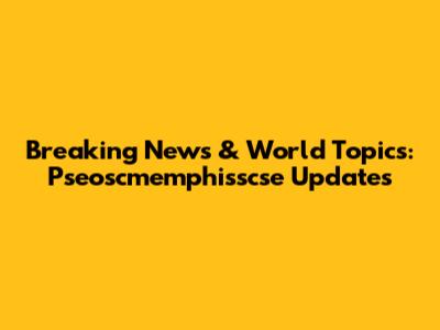 Breaking News & World Topics: Pseoscmemphisscse Updates