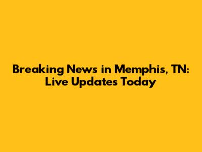Breaking News in Memphis, TN: Live Updates Today