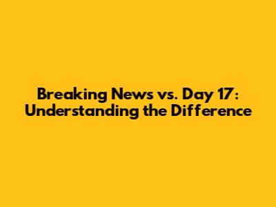 Breaking News vs. Day 17: Understanding the Difference