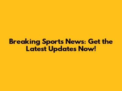 Breaking Sports News: Get the Latest Updates Now!