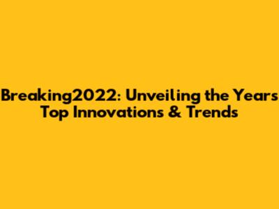 Breaking2022: Unveiling the Year's Top Innovations & Trends