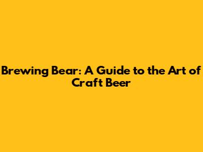 Brewing Bear: A Guide to the Art of Craft Beer