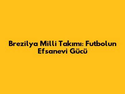 Brezilya Milli Takımı: Futbolun Efsanevi Gücü