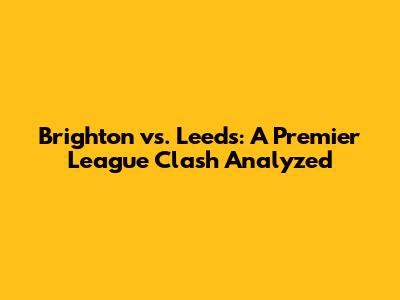 Brighton vs. Leeds: A Premier League Clash Analyzed