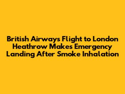 British Airways Flight to London Heathrow Makes Emergency Landing After Smoke Inhalation