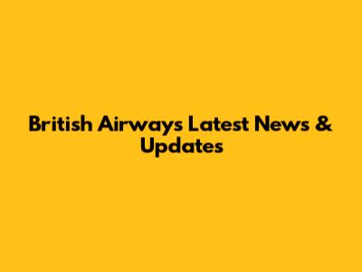 British Airways Latest News & Updates