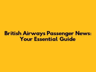 British Airways Passenger News: Your Essential Guide