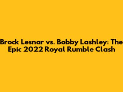 Brock Lesnar vs. Bobby Lashley: The Epic 2022 Royal Rumble Clash