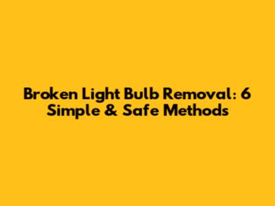 Broken Light Bulb Removal: 6 Simple & Safe Methods