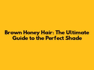 Brown Honey Hair: The Ultimate Guide to the Perfect Shade