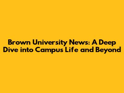 Brown University News: A Deep Dive into Campus Life and Beyond