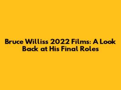 Bruce Willis's 2022 Films: A Look Back at His Final Roles