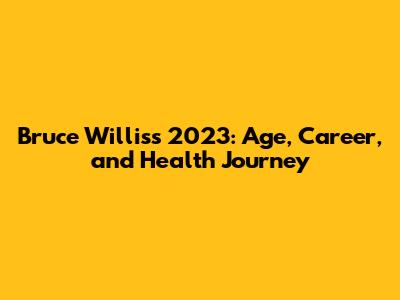 Bruce Willis's 2023: Age, Career, and Health Journey