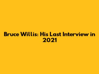 Bruce Willis: His Last Interview in 2021