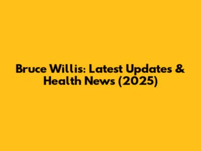 Bruce Willis: Latest Updates & Health News (2025)