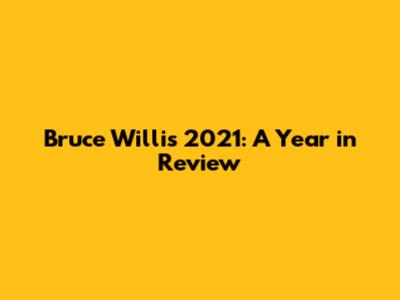 Bruce Willis 2021: A Year in Review