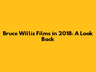Bruce Willis Films in 2018: A Look Back