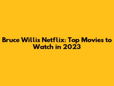 Bruce Willis Netflix: Top Movies to Watch in 2023