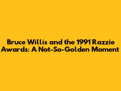 Bruce Willis and the 1991 Razzie Awards: A Not-So-Golden Moment