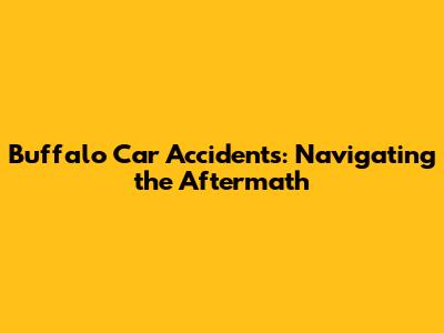 Buffalo Car Accidents: Navigating the Aftermath