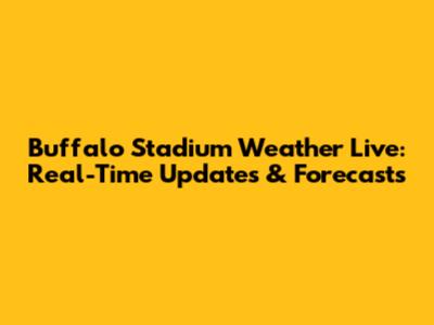 Buffalo Stadium Weather Live: Real-Time Updates & Forecasts