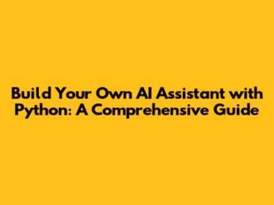 Build Your Own AI Assistant with Python: A Comprehensive Guide