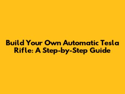 Build Your Own Automatic Tesla Rifle: A Step-by-Step Guide