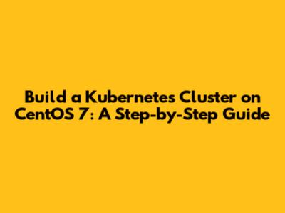 Build a Kubernetes Cluster on CentOS 7: A Step-by-Step Guide