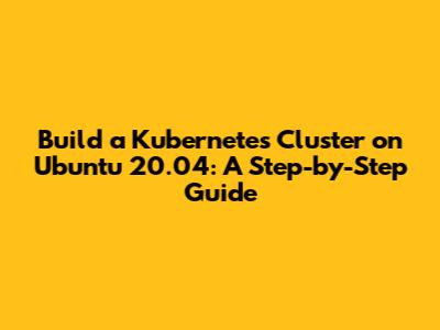 Build a Kubernetes Cluster on Ubuntu 20.04: A Step-by-Step Guide