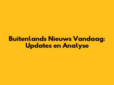 Buitenlands Nieuws Vandaag: Updates en Analyse