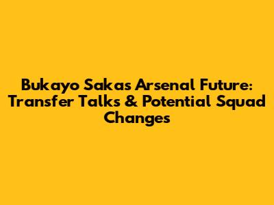 Bukayo Saka's Arsenal Future: Transfer Talks & Potential Squad Changes