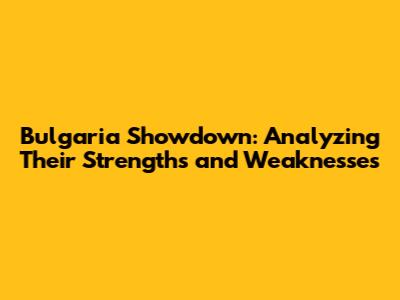 Bulgaria Showdown: Analyzing Their Strengths and Weaknesses