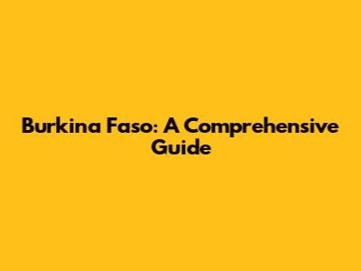 Burkina Faso: A Comprehensive Guide