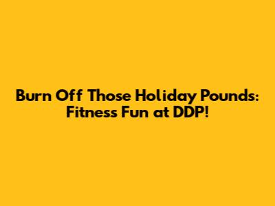 Burn Off Those Holiday Pounds: Fitness Fun at DDP!
