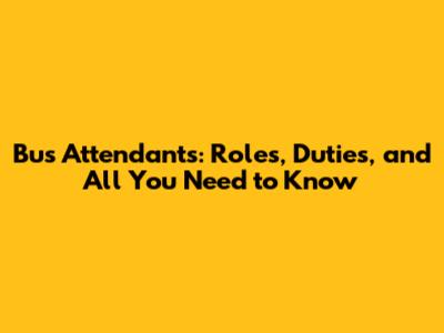 Bus Attendants: Roles, Duties, and All You Need to Know