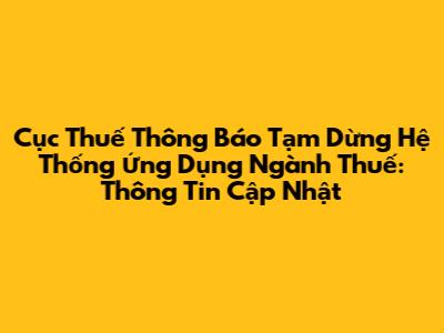 Cục Thuế Thông Báo Tạm Dừng Hệ Thống Ứng Dụng Ngành Thuế: Thông Tin Cập Nhật