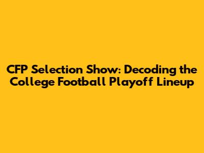 CFP Selection Show: Decoding the College Football Playoff Lineup